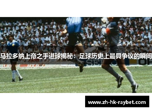 马拉多纳上帝之手进球揭秘：足球历史上最具争议的瞬间