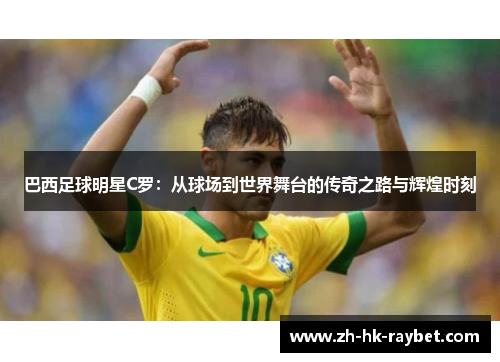 巴西足球明星C罗：从球场到世界舞台的传奇之路与辉煌时刻