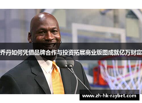 乔丹如何凭借品牌合作与投资拓展商业版图成就亿万财富