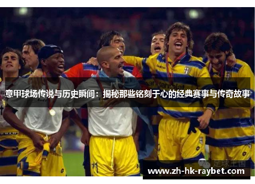 意甲球场传说与历史瞬间：揭秘那些铭刻于心的经典赛事与传奇故事