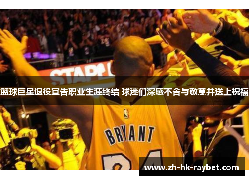 篮球巨星退役宣告职业生涯终结 球迷们深感不舍与敬意并送上祝福