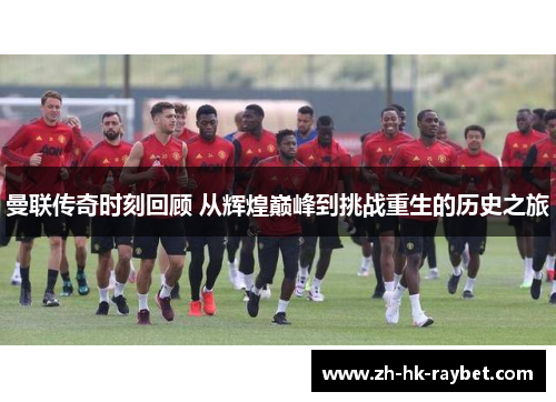 曼联传奇时刻回顾 从辉煌巅峰到挑战重生的历史之旅
