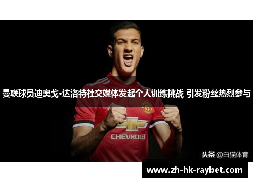 曼联球员迪奥戈·达洛特社交媒体发起个人训练挑战 引发粉丝热烈参与