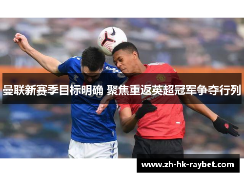 曼联新赛季目标明确 聚焦重返英超冠军争夺行列