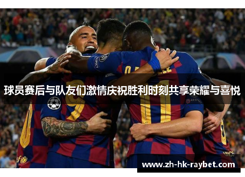 球员赛后与队友们激情庆祝胜利时刻共享荣耀与喜悦