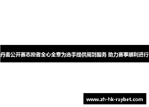 丹麦公开赛志愿者全心全意为选手提供周到服务 助力赛事顺利进行