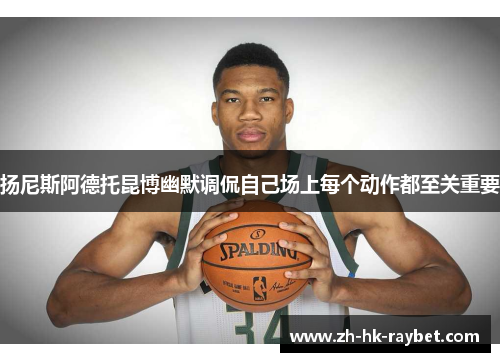 扬尼斯阿德托昆博幽默调侃自己场上每个动作都至关重要
