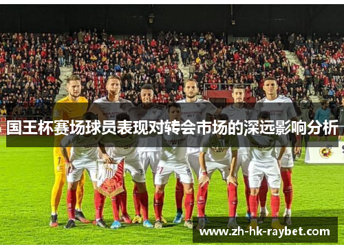 国王杯赛场球员表现对转会市场的深远影响分析