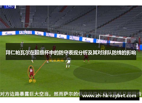 拜仁帕瓦尔在超级杯中的防守表现分析及其对球队防线的影响
