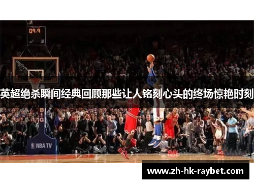 英超绝杀瞬间经典回顾那些让人铭刻心头的终场惊艳时刻