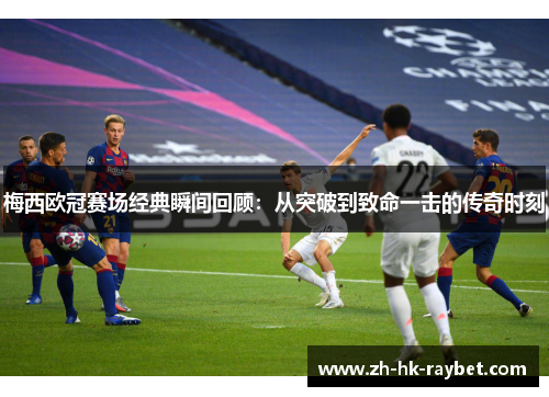 梅西欧冠赛场经典瞬间回顾：从突破到致命一击的传奇时刻