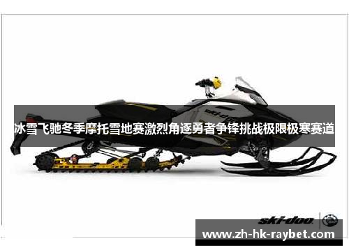 冰雪飞驰冬季摩托雪地赛激烈角逐勇者争锋挑战极限极寒赛道
