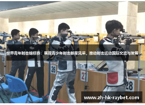 世界青年射击锦标赛：展现青少年射击新星风采，推动射击运动国际交流与发展
