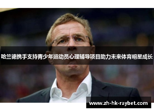 哈兰德携手支持青少年运动员心理辅导项目助力未来体育明星成长