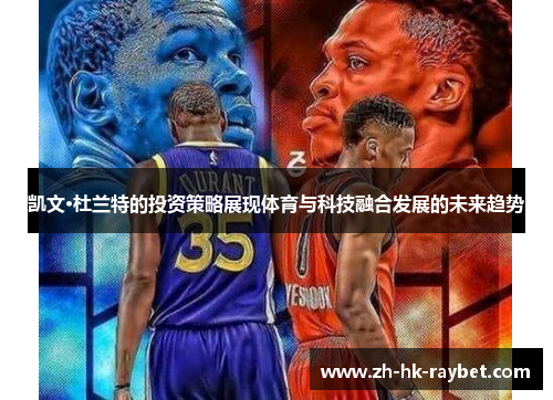 凯文·杜兰特的投资策略展现体育与科技融合发展的未来趋势