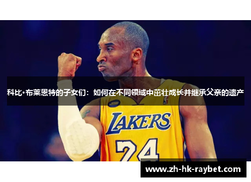 科比·布莱恩特的子女们：如何在不同领域中茁壮成长并继承父亲的遗产