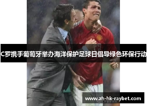 C罗携手葡萄牙举办海洋保护足球日倡导绿色环保行动