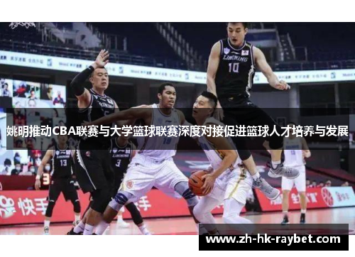 姚明推动CBA联赛与大学篮球联赛深度对接促进篮球人才培养与发展