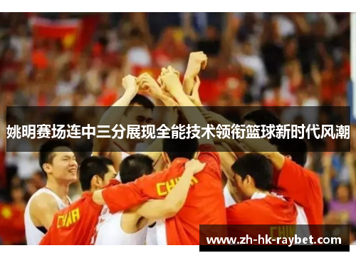 姚明赛场连中三分展现全能技术领衔篮球新时代风潮