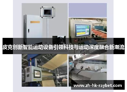 皮克创新智能运动设备引领科技与运动深度融合新潮流