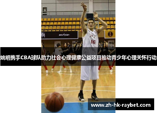 姚明携手CBA球队助力社会心理健康公益项目推动青少年心理关怀行动