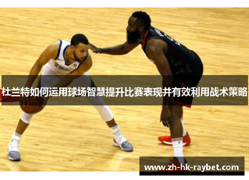 杜兰特如何运用球场智慧提升比赛表现并有效利用战术策略