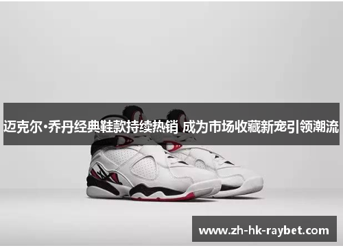 迈克尔·乔丹经典鞋款持续热销 成为市场收藏新宠引领潮流