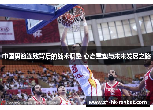 中国男篮连败背后的战术调整 心态重塑与未来发展之路