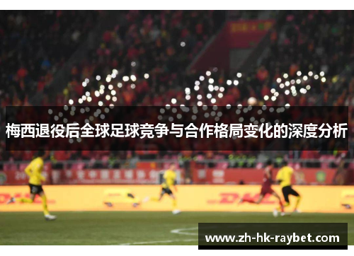 梅西退役后全球足球竞争与合作格局变化的深度分析