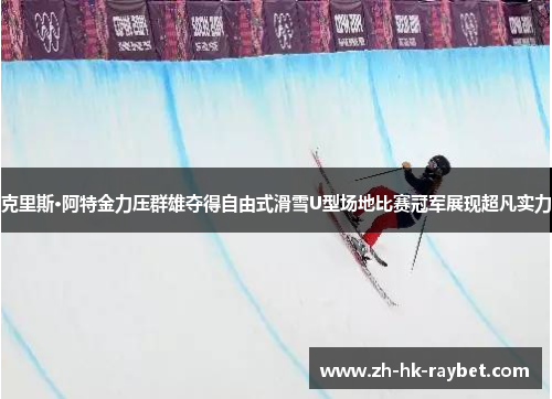 克里斯·阿特金力压群雄夺得自由式滑雪U型场地比赛冠军展现超凡实力