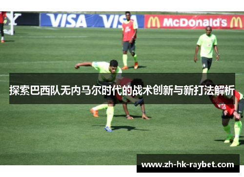 探索巴西队无内马尔时代的战术创新与新打法解析
