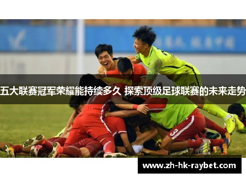 五大联赛冠军荣耀能持续多久 探索顶级足球联赛的未来走势