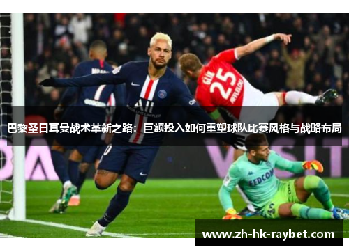 巴黎圣日耳曼战术革新之路：巨额投入如何重塑球队比赛风格与战略布局