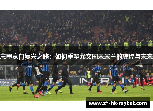 意甲豪门复兴之路：如何重塑尤文国米米兰的辉煌与未来