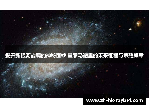 揭开新银河战舰的神秘面纱 皇家马德里的未来征程与荣耀篇章
