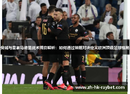 曼城与皇家马德里战术博弈解析：如何通过策略对决定义欧洲顶级足球格局