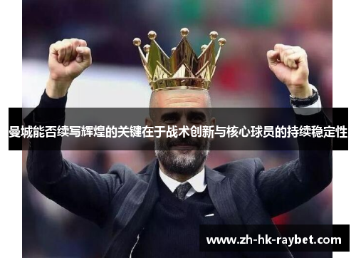 曼城能否续写辉煌的关键在于战术创新与核心球员的持续稳定性