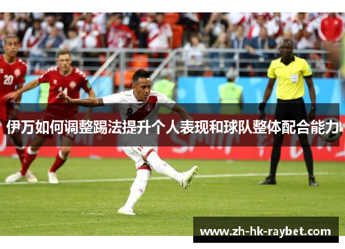 伊万如何调整踢法提升个人表现和球队整体配合能力