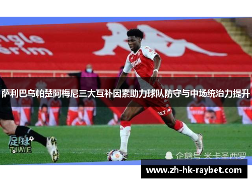 萨利巴乌帕楚阿梅尼三大互补因素助力球队防守与中场统治力提升