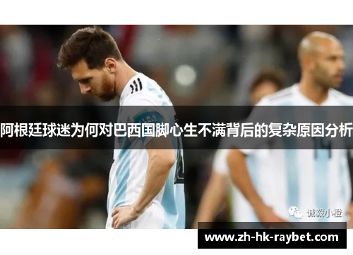 阿根廷球迷为何对巴西国脚心生不满背后的复杂原因分析