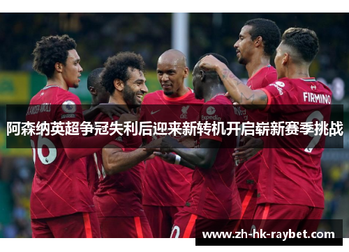 阿森纳英超争冠失利后迎来新转机开启崭新赛季挑战