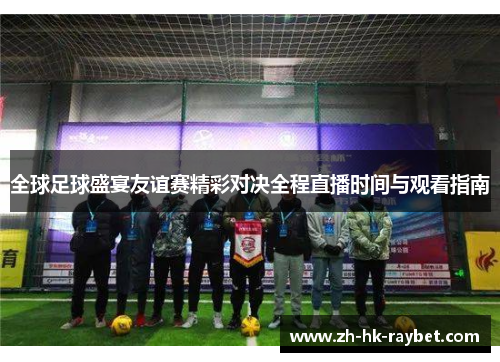 全球足球盛宴友谊赛精彩对决全程直播时间与观看指南