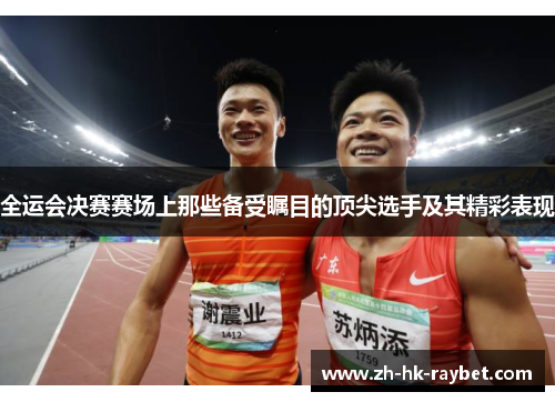 全运会决赛赛场上那些备受瞩目的顶尖选手及其精彩表现