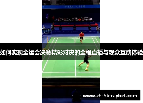 如何实现全运会决赛精彩对决的全程直播与观众互动体验