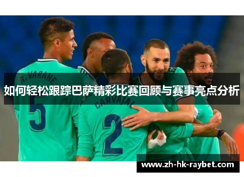 如何轻松跟踪巴萨精彩比赛回顾与赛事亮点分析