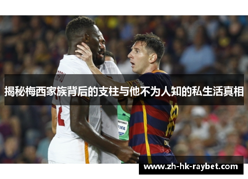 揭秘梅西家族背后的支柱与他不为人知的私生活真相