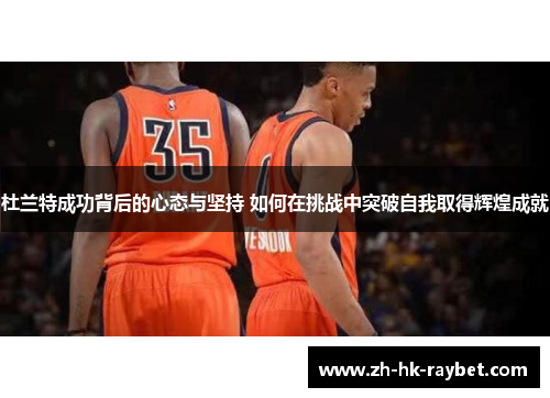 杜兰特成功背后的心态与坚持 如何在挑战中突破自我取得辉煌成就