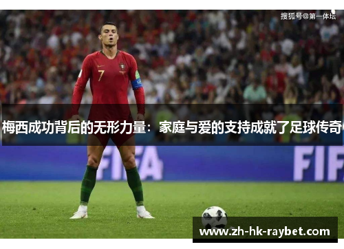 梅西成功背后的无形力量：家庭与爱的支持成就了足球传奇