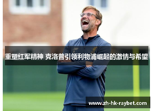 重塑红军精神 克洛普引领利物浦崛起的激情与希望