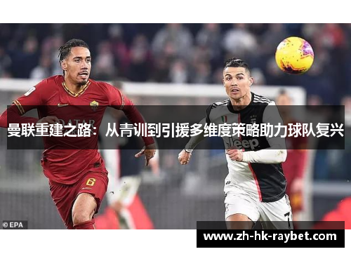 曼联重建之路：从青训到引援多维度策略助力球队复兴